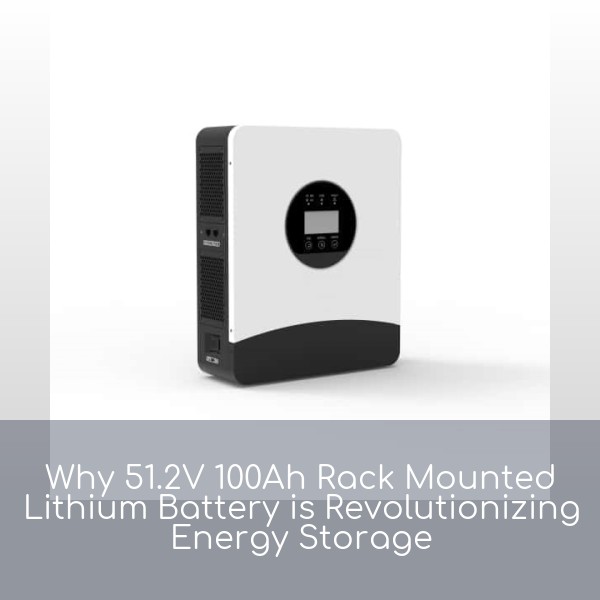 Why 51.2V 100Ah Rack Mounted Lithium Battery is Revolutionizing Energy Storage
